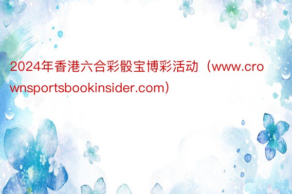 2024年香港六合彩骰宝博彩活动（www.crownsportsbookinsider.com）