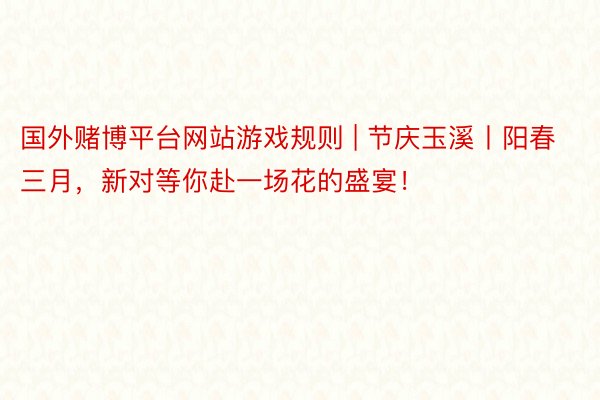 国外赌博平台网站游戏规则 | 节庆玉溪丨阳春三月，新对等你赴一场花的盛宴！