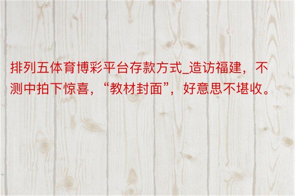 排列五体育博彩平台存款方式_造访福建，不测中拍下惊喜，“教材封面”，好意思不堪收。