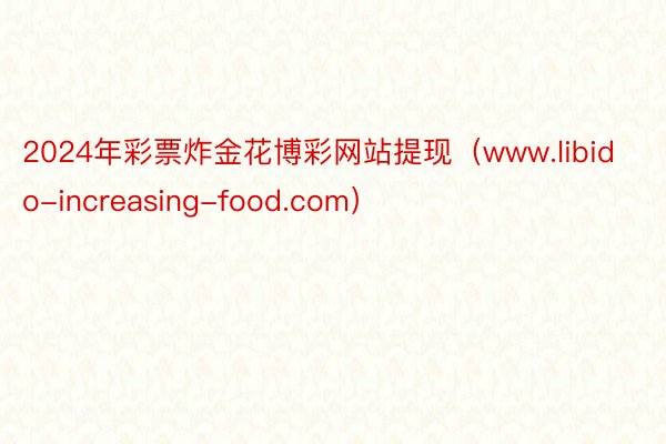 2024年彩票炸金花博彩网站提现（www.libido-increasing-food.com）