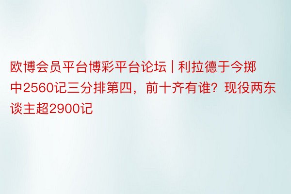欧博会员平台博彩平台论坛 | 利拉德于今掷中2560记三分排第四，前十齐有谁？现役两东谈主超2900记