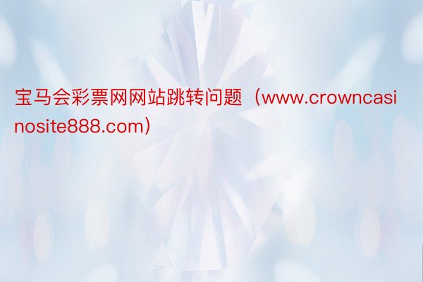 宝马会彩票网网站跳转问题（www.crowncasinosite888.com）