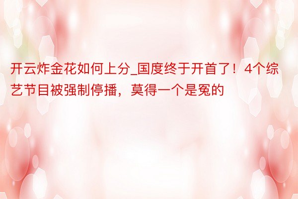 开云炸金花如何上分_国度终于开首了！4个综艺节目被强制停播，莫得一个是冤的