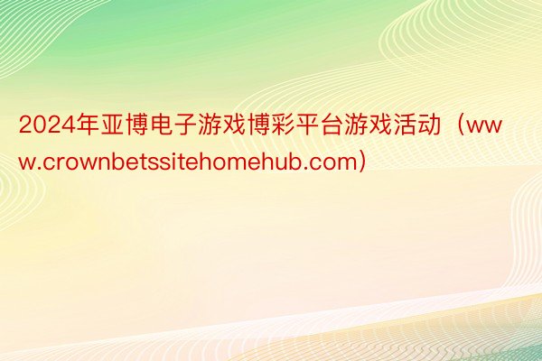 2024年亚博电子游戏博彩平台游戏活动（www.crownbetssitehomehub.com）