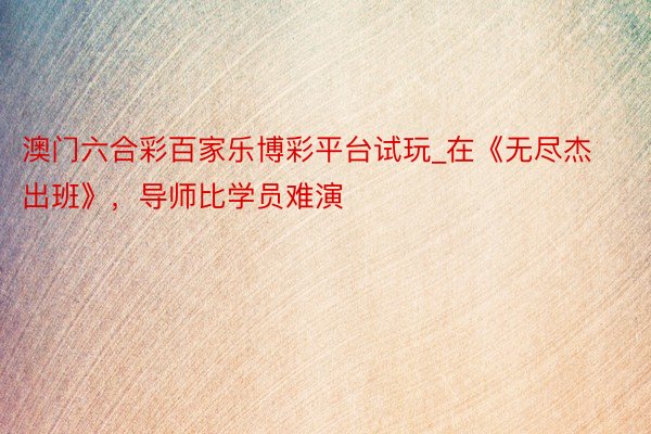 澳门六合彩百家乐博彩平台试玩_在《无尽杰出班》，导师比学员难演