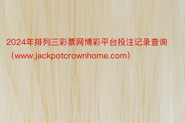 2024年排列三彩票网博彩平台投注记录查询（www.jackpotcrownhome.com）