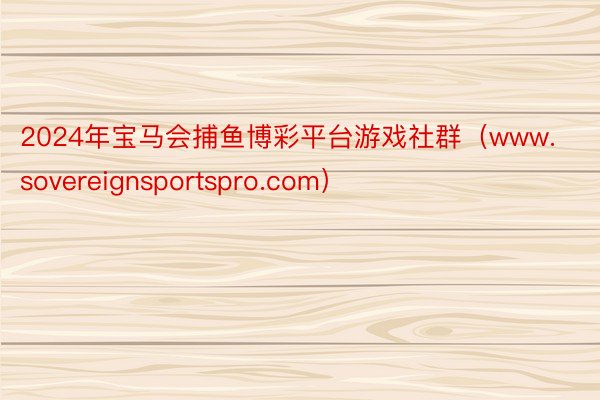 2024年宝马会捕鱼博彩平台游戏社群（www.sovereignsportspro.com）