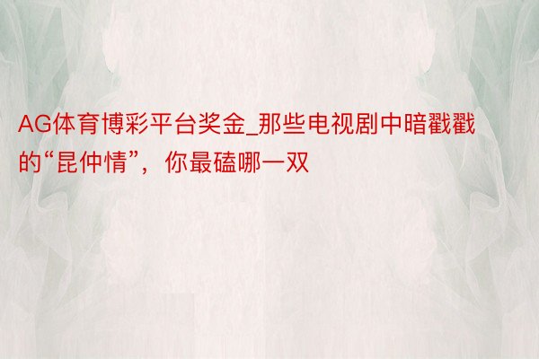 AG体育博彩平台奖金_那些电视剧中暗戳戳的“昆仲情”，你最磕哪一双