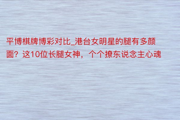 平博棋牌博彩对比_港台女明星的腿有多颜面？这10位长腿女神，个个撩东说念主心魂