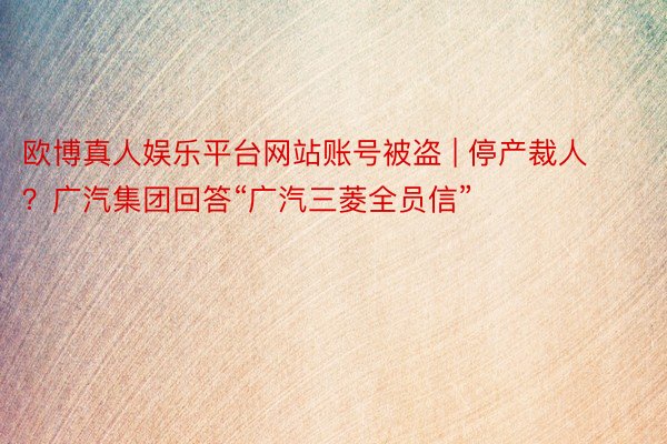 欧博真人娱乐平台网站账号被盗 | 停产裁人？广汽集团回答“广汽三菱全员信”