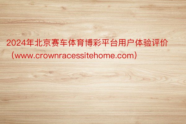 2024年北京赛车体育博彩平台用户体验评价（www.crownracessitehome.com）