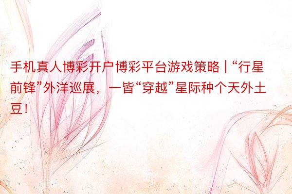 手机真人博彩开户博彩平台游戏策略 | “行星前锋”外洋巡展，一皆“穿越”星际种个天外土豆！