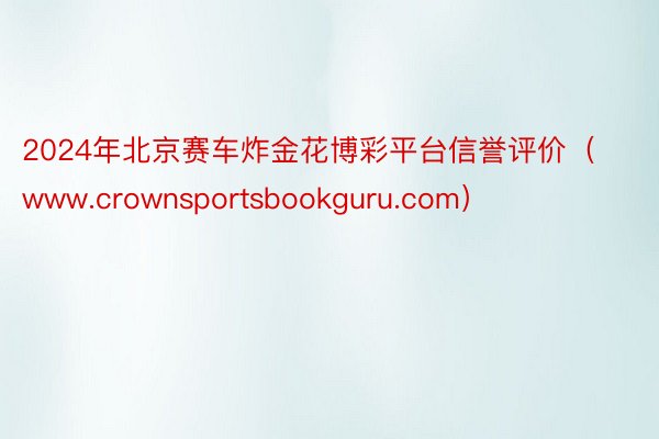 2024年北京赛车炸金花博彩平台信誉评价（www.crownsportsbookguru.com）