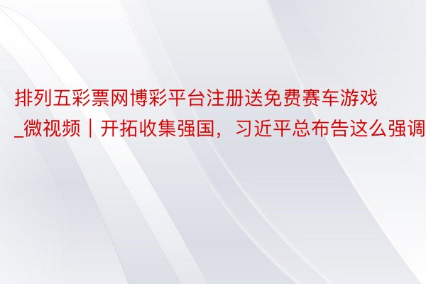 排列五彩票网博彩平台注册送免费赛车游戏_微视频｜开拓收集强国，习近平总布告这么强调