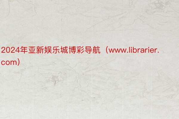 2024年亚新娱乐城博彩导航（www.librarier.com）