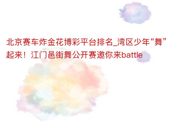 北京赛车炸金花博彩平台排名_湾区少年“舞”起来！江门邑街舞公开赛邀你来battle