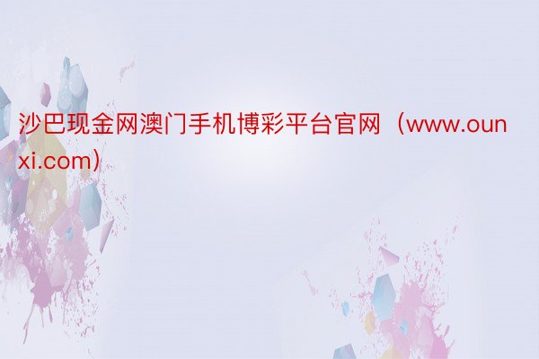 沙巴现金网澳门手机博彩平台官网（www.ounxi.com）