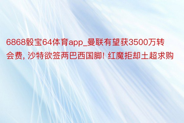 6868骰宝64体育app_曼联有望获3500万转会费, 沙特欲签两巴西国脚! 红魔拒却土超求购