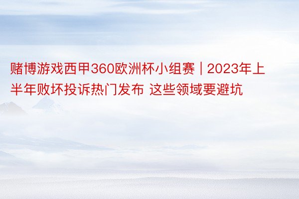 赌博游戏西甲360欧洲杯小组赛 | 2023年上半年败坏投诉热门发布 这些领域要避坑
