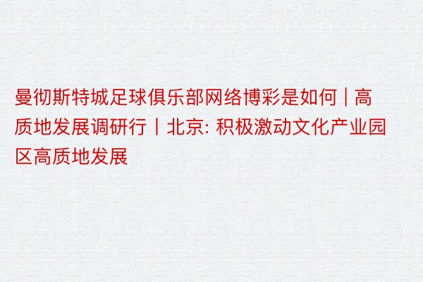 曼彻斯特城足球俱乐部网络博彩是如何 | 高质地发展调研行丨北京: 积极激动文化产业园区高质地发展