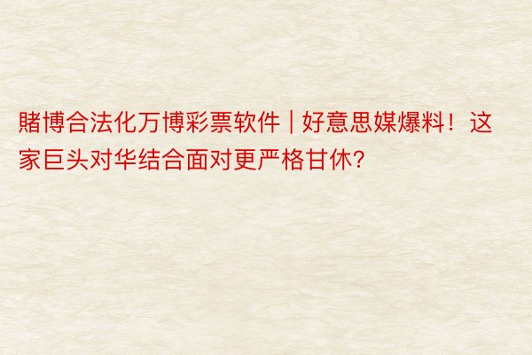 賭博合法化万博彩票软件 | 好意思媒爆料！这家巨头对华结合面对更严格甘休？