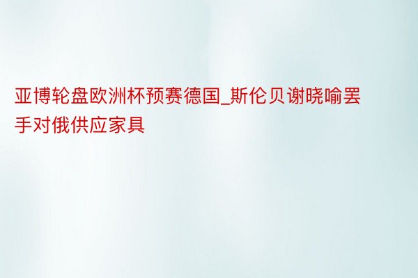 亚博轮盘欧洲杯预赛德国_斯伦贝谢晓喻罢手对俄供应家具
