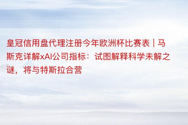 皇冠信用盘代理注册今年欧洲杯比赛表 | 马斯克详解xAI公司指标：试图解释科学未解之谜，将与特斯拉合营