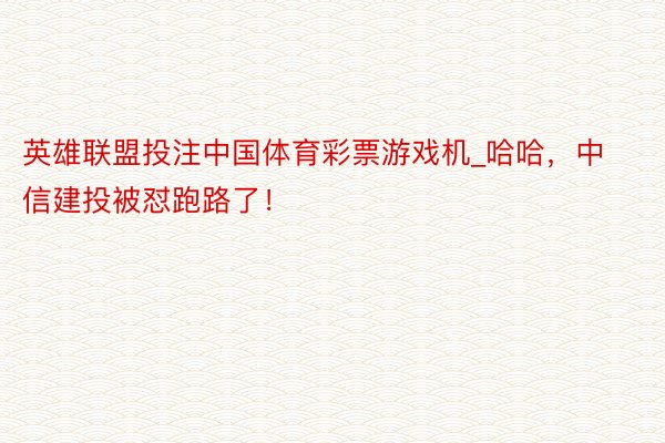 英雄联盟投注中国体育彩票游戏机_哈哈，中信建投被怼跑路了！