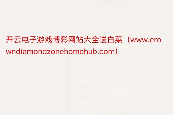开云电子游戏博彩网站大全送白菜（www.crowndiamondzonehomehub.com）