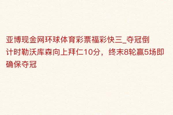 亚博现金网环球体育彩票福彩快三_夺冠倒计时勒沃库森向上拜仁10分，终末8轮赢5场即确保夺冠