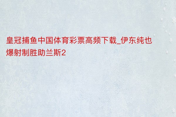 皇冠捕鱼中国体育彩票高频下载_伊东纯也爆射制胜助兰斯2