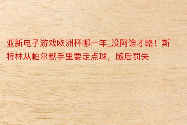 亚新电子游戏欧洲杯哪一年_没阿谁才略！斯特林从帕尔默手里要走点球，随后罚失
