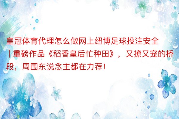 皇冠体育代理怎么做网上纽博足球投注安全 | 重磅作品《稻香皇后忙种田》，又撩又宠的桥段，周围东说念主都在力荐！