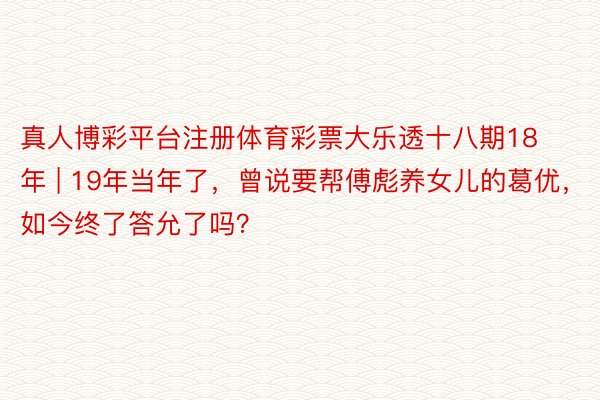 真人博彩平台注册体育彩票大乐透十八期18年 | 19年当年了，曾说要帮傅彪养女儿的葛优，如今终了答允了吗？