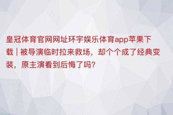皇冠体育官网网址环宇娱乐体育app苹果下载 | 被导演临时拉来救场，却个个成了经典变装，原主演看到后悔了吗？