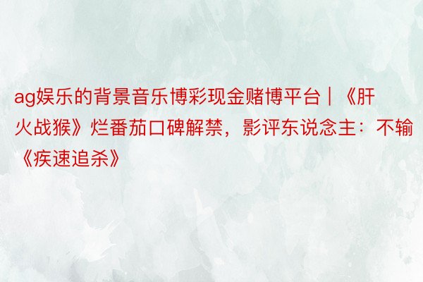 ag娱乐的背景音乐博彩现金赌博平台 | 《肝火战猴》烂番茄口碑解禁，影评东说念主：不输《疾速追杀》