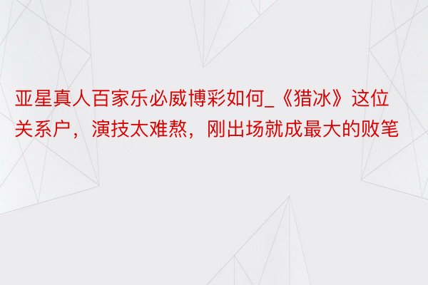 亚星真人百家乐必威博彩如何_《猎冰》这位关系户，演技太难熬，刚出场就成最大的败笔