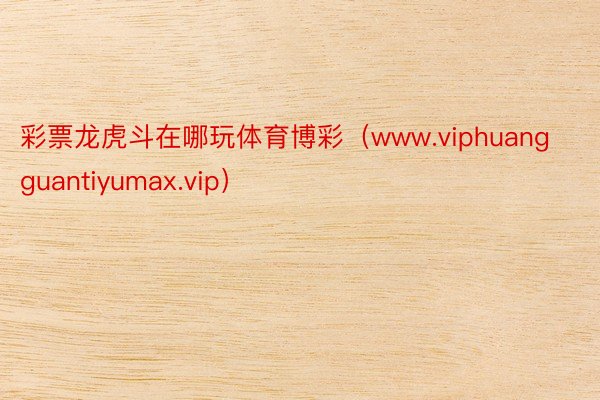 彩票龙虎斗在哪玩体育博彩（www.viphuangguantiyumax.vip）
