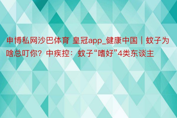 申博私网沙巴体育 皇冠app_健康中国｜蚊子为啥总叮你？中疾控：蚊子“嗜好”4类东谈主