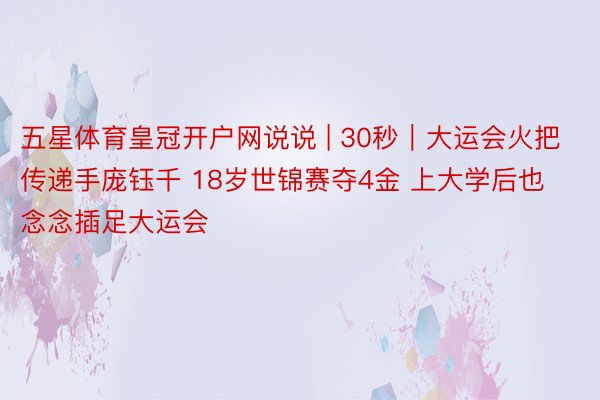 五星体育皇冠开户网说说 | 30秒｜大运会火把传递手庞钰千 18岁世锦赛夺4金 上大学后也念念插足大运会