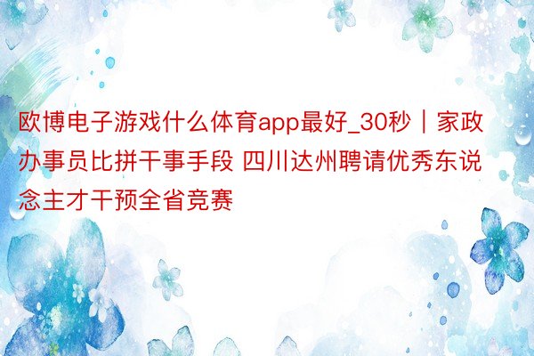 欧博电子游戏什么体育app最好_30秒｜家政办事员比拼干事手段 四川达州聘请优秀东说念主才干预全省竞赛