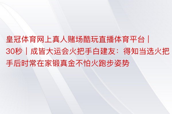 皇冠体育网上真人赌场酷玩直播体育平台 | 30秒｜成皆大运会火把手白建友：得知当选火把手后时常在家锻真金不怕火跑步姿势