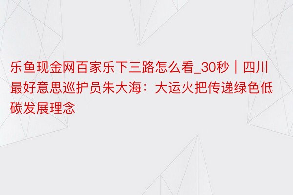 乐鱼现金网百家乐下三路怎么看_30秒｜四川最好意思巡护员朱大海：大运火把传递绿色低碳发展理念