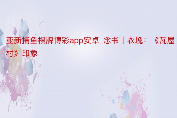 亚新捕鱼棋牌博彩app安卓_念书丨衣堍：《瓦屋村》印象