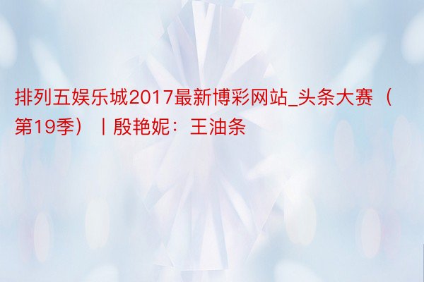 排列五娱乐城2017最新博彩网站_头条大赛（第19季）丨殷艳妮：王油条
