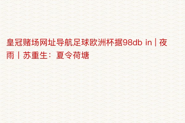 皇冠赌场网址导航足球欧洲杯据98db in | 夜雨丨苏重生：夏令荷塘