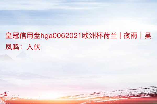 皇冠信用盘hga0062021欧洲杯荷兰 | 夜雨丨吴凤鸣：入伏