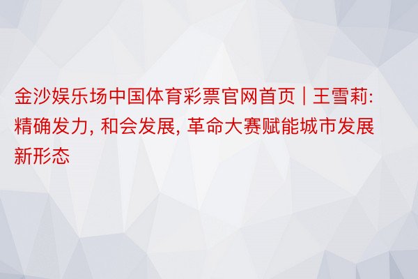 金沙娱乐场中国体育彩票官网首页 | 王雪莉: 精确发力, 和会发展, 革命大赛赋能城市发展新形态