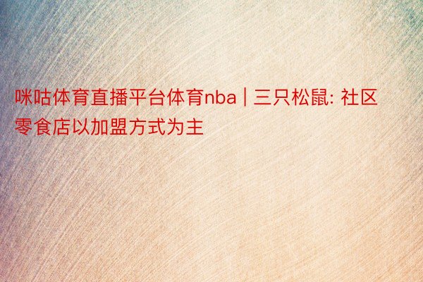 咪咕体育直播平台体育nba | 三只松鼠: 社区零食店以加盟方式为主
