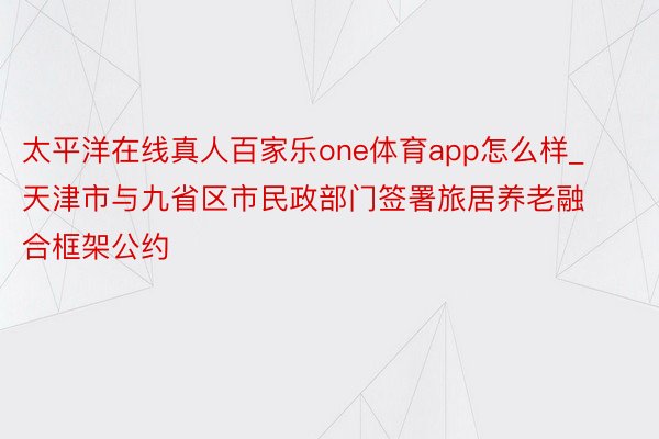 太平洋在线真人百家乐one体育app怎么样_天津市与九省区市民政部门签署旅居养老融合框架公约